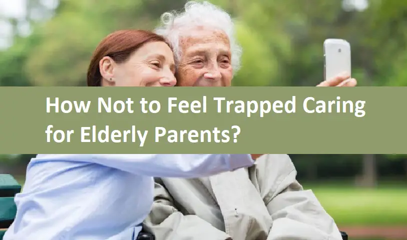 How Not to Feel Trapped Caring for Elderly Parents?